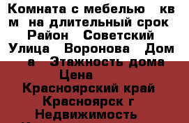 Комната с мебелью 10кв.м. на длительный срок  › Район ­ Советский › Улица ­ Воронова › Дом ­ 11а › Этажность дома ­ 5 › Цена ­ 6 000 - Красноярский край, Красноярск г. Недвижимость » Квартиры аренда   . Красноярский край,Красноярск г.